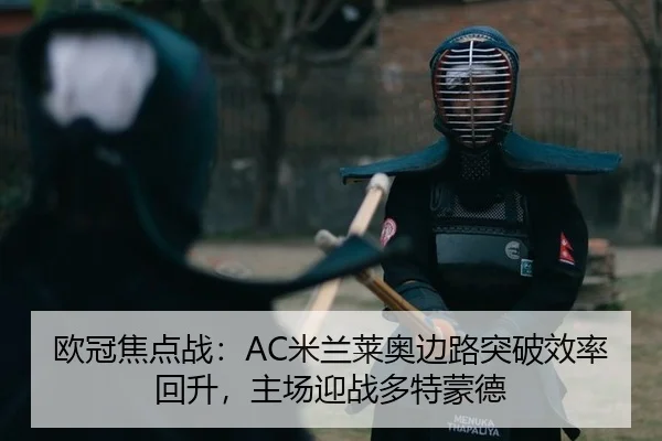 欧冠焦点战：AC米兰莱奥边路突破效率回升，主场迎战多特蒙德