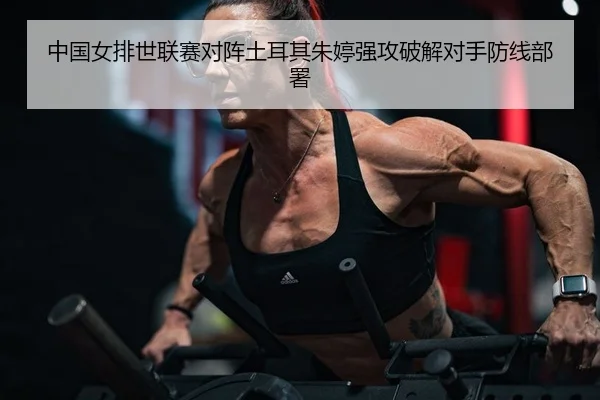 中国女排世联赛对阵土耳其朱婷强攻破解对手防线部署